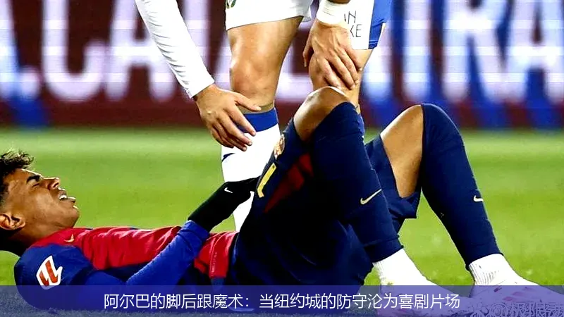 阿尔巴的脚后跟魔术：当纽约城的防守沦为喜剧片场