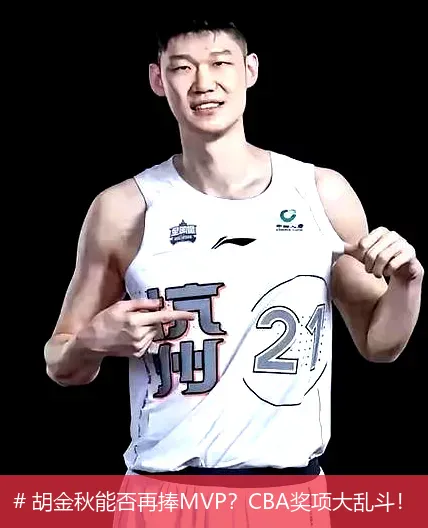 # 胡金秋能否再捧MVP？CBA奖项大乱斗！