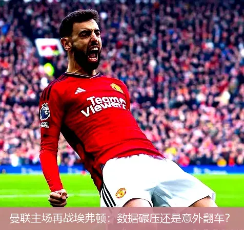 11月25日,曼联主场再战埃弗顿：数据碾压还是意外翻车？