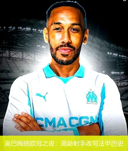 奥巴梅扬欧冠之夜：高龄射手改写法甲历史