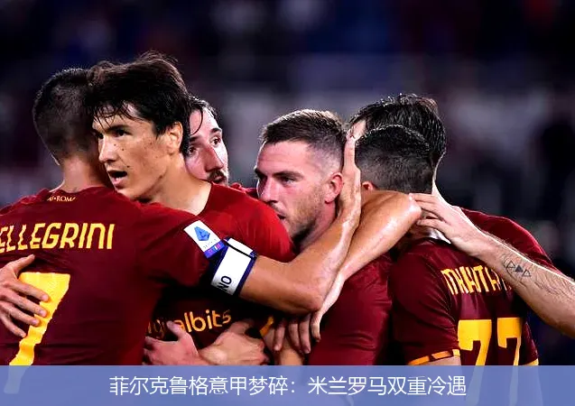 菲尔克鲁格意甲梦碎：米兰罗马双重冷遇