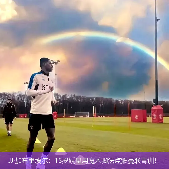 JJ·加布里埃尔：15岁妖星用魔术脚法点燃曼联青训！